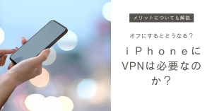 iphoneにvpn設定は必要か？オフにするとどうなる？メリットについても解説！